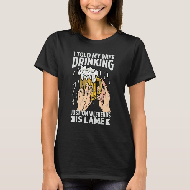 I Told My Wife Drinking Just On Weekends Is Lame   T-Shirt (Front)