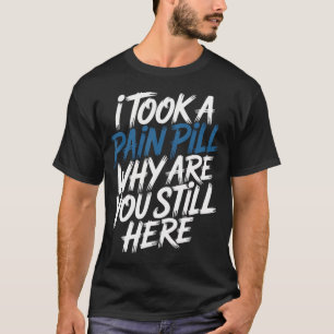 I Took A Pain Pill Why Are You Still Here Sarcasm T-Shirt