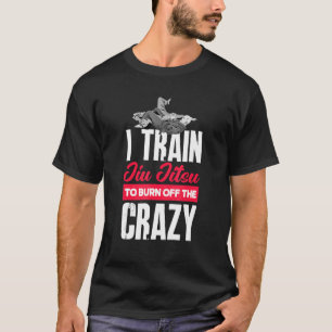 I Train Jiu Jitsu To Burn Off The Crazy   Jiu Jits T-Shirt