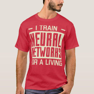 I Train Neural Networks For A Living Machine Learn T-Shirt