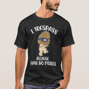I Trespass Because I Have No Morels T-Shirt