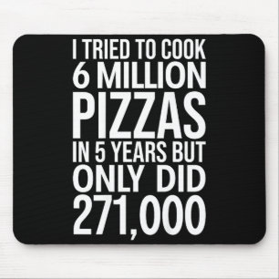 I tried cook 6 million pizzas 5 years only did 271 mouse mat