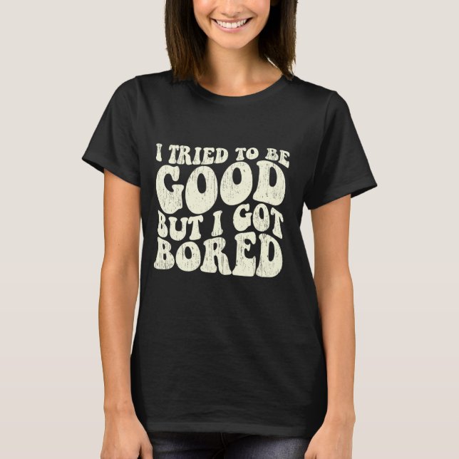 I Tried To Be Good But I Got Bored Groovy Sarcasti T-Shirt (Front)