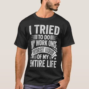 I Tried To Do My Work Once Worst Hour Of My Entire T-Shirt