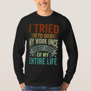 I Tried To Do My Work Once Worst Hour Of My Entire T-Shirt