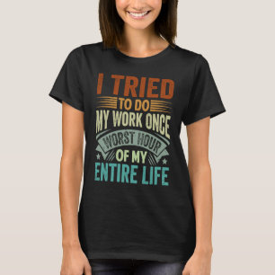 I Tried To Do My Work Once Worst Hour Of My Entire T-Shirt