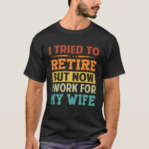 I Tried To Retire  But Now I Work For My Wife  1 T-Shirt
