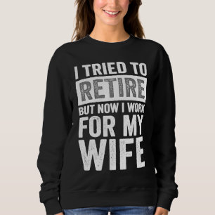 I Tried To Retire But Now I Work For My Wife  3 Sweatshirt