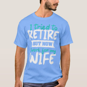 I Tried To Retire But Now I Work For My Wife  59 T-Shirt