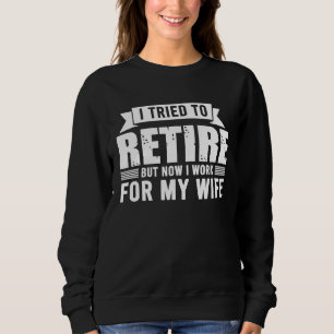 I Tried To Retire But Now I Work For My Wife For H Sweatshirt