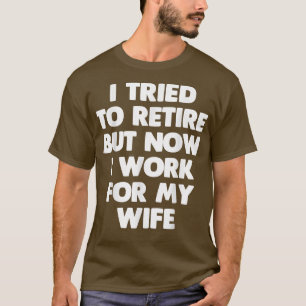 I Tried To Retire But Now I Work For My Wife Funn T-Shirt