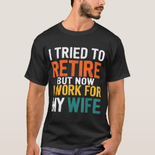 I Tried To Retire But Now I Work For My Wife Funny T-Shirt