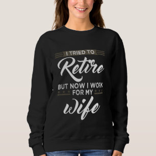 I Tried To Retire But Now I Work For My Wife Retir Sweatshirt