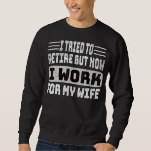 I Tried To Retire But Now I Work For My Wife Retir Sweatshirt