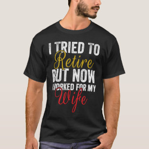 I Tried To Retire But Now I Work For My Wife Retir T-Shirt