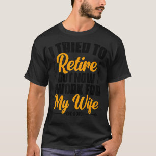 I Tried To Retire But Now I Work For My Wife Retir T-Shirt