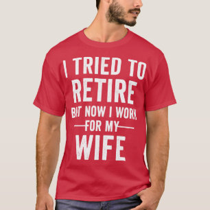 I Tried To Retire But Now I Work For My Wife Retir T-Shirt