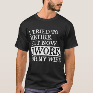 I TRIED TO RETIRE BUT NOW I WORK FOR MY WIFE T-Shirt