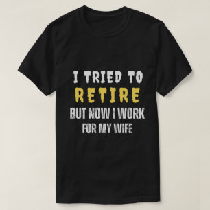 I TRIED TO RETIRE BUT NOW I WORK FOR MY WIFE T-Shirt