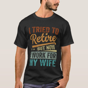 I Tried To Retire  But Now I Work For My Wife T-Shirt