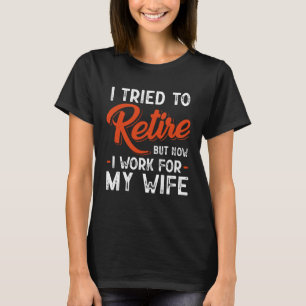 I Tried To Retire But Now I Work For My Wife T-Shirt