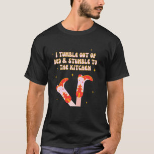 I Tumble Out Of Bed & Stumble To The Kitchen T-Shirt