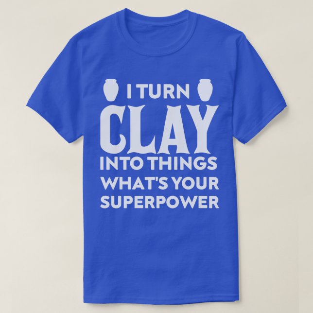 I Turn Clay Into Pottery Whatx27s Your Superpower  T-Shirt (Design Front)