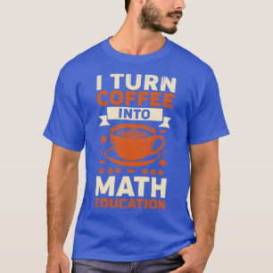 I Turn Coffee Into Math Education Teacher Gift  T-Shirt