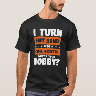 I Turn Hot Sand Into Cool Objects What's Your Hobb T-Shirt