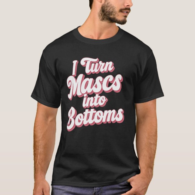I Turn Mascs Into Bottoms T-Shirt (Front)