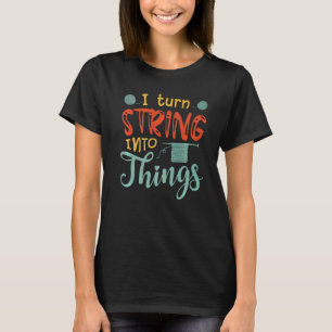 I Turn String Into Things Yarn Crochet Knitting T-Shirt