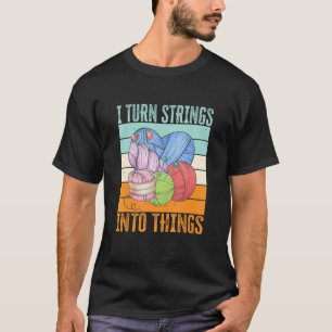 I Turn Strings Into Things. Knitting, Crocheting M T-Shirt