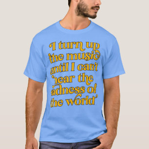 I Turn Up The Music Until I Cant Hear The Sadness  T-Shirt
