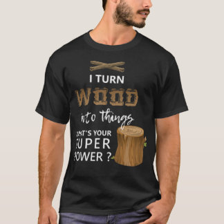I Turn Wood Into Things Super dessert funny saying T-Shirt