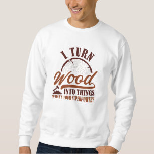 I Turn Wood Into Things Sweatshirt