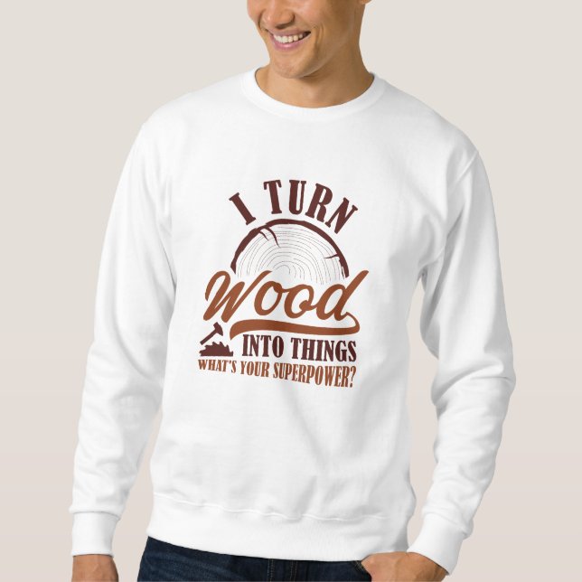 I Turn Wood Into Things Sweatshirt (Front)
