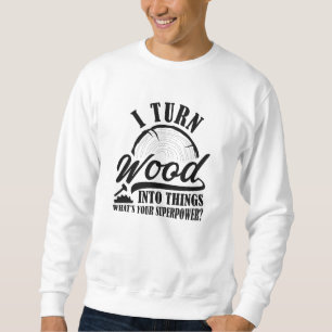 I Turn Wood Into Things Sweatshirt