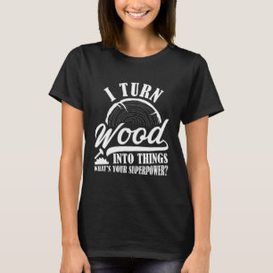 I Turn Wood Into Things T-Shirt
