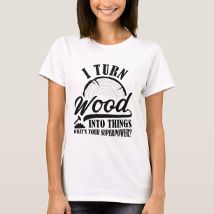 I Turn Wood Into Things T-Shirt
