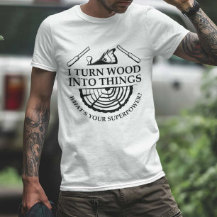 I Turn Wood Into Things T-Shirt