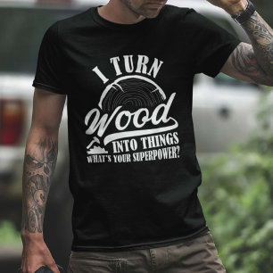 I Turn Wood Into Things T-Shirt