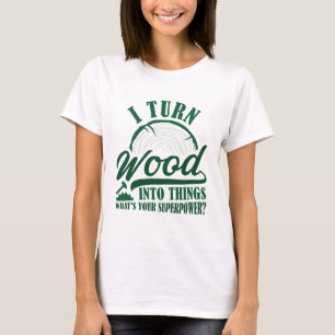 I Turn Wood Into Things T-Shirt