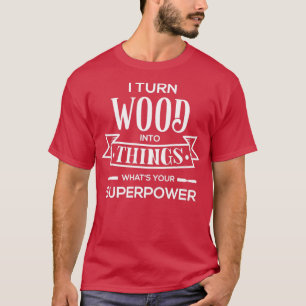 I Turn Wood Into Things Whats Your SuperPower  T-Shirt