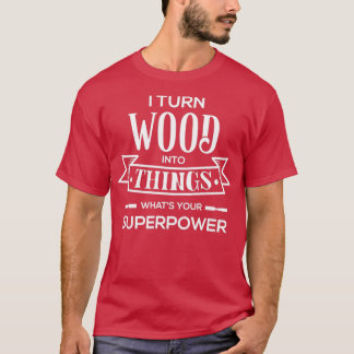 I Turn Wood Into Things Whats Your SuperPower  T-Shirt