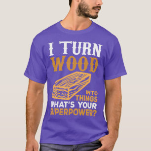 I Turn Wood Into Things Whats Your Superpower T-Shirt