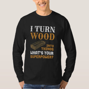 I Turn Wood Into Things Wood Worker Carpenter Buil T-Shirt