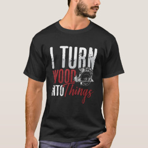 I Turn Wood Into Things Woodworker Carpentry Woodt T-Shirt
