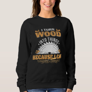 I Turn Wood Into Things - Woodworking Carpenter Sweatshirt