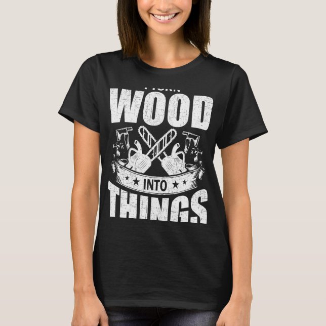 I Turn Wood Into Things Woodworking Woodworker T-Shirt (Front)