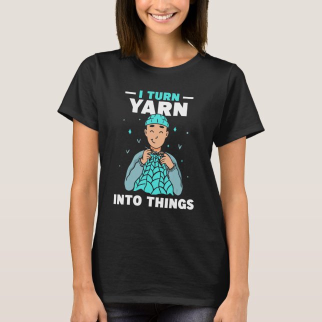 I Turn Yarn Into Things Knitting Hobby Knit Knitte T-Shirt (Front)